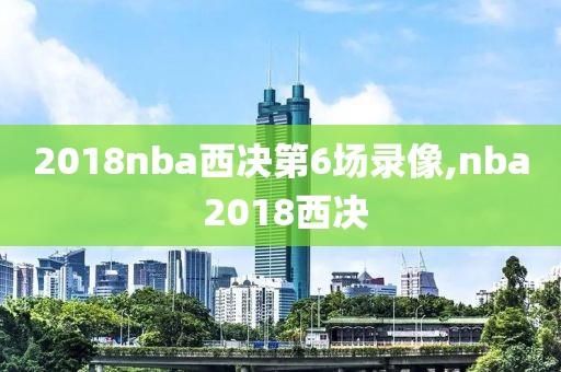 2018nba西决第6场录像,nba 2018西决