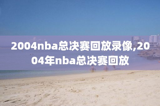 2004nba总决赛回放录像,2004年nba总决赛回放