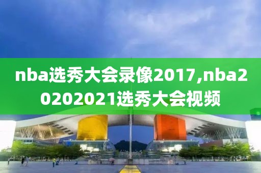 nba选秀大会录像2017,nba20202021选秀大会视频