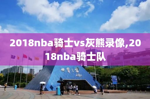 2018nba骑士vs灰熊录像,2018nba骑士队