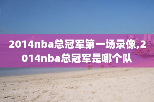 2014nba总冠军第一场录像,2014nba总冠军是哪个队