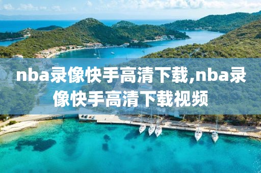 nba录像快手高清下载,nba录像快手高清下载视频