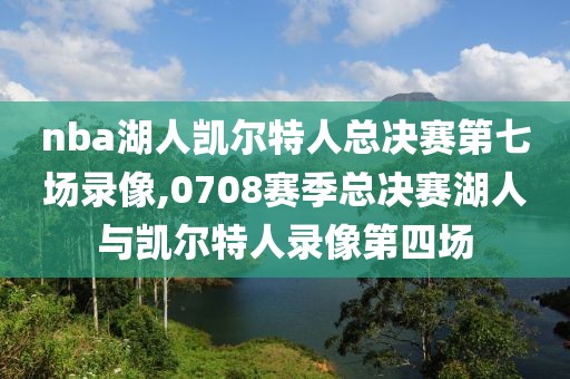 nba湖人凯尔特人总决赛第七场录像,0708赛季总决赛湖人与凯尔特人录像第四场