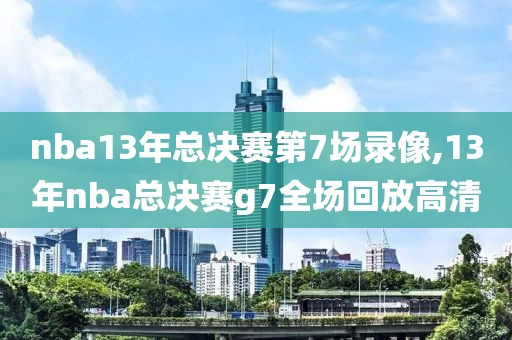 nba13年总决赛第7场录像,13年nba总决赛g7全场回放高清