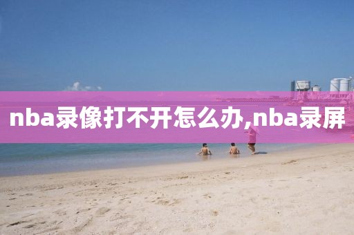 nba录像打不开怎么办,nba录屏