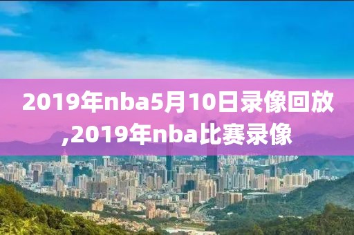 2019年nba5月10日录像回放,2019年nba比赛录像