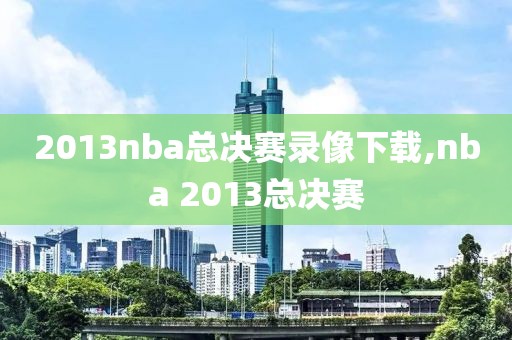 2013nba总决赛录像下载,nba 2013总决赛