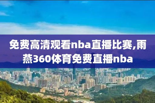 免费高清观看nba直播比赛,雨燕360体育免费直播nba