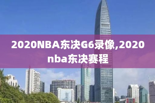 2020NBA东决G6录像,2020nba东决赛程