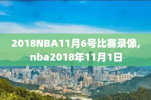 2018NBA11月6号比赛录像,nba2018年11月1日