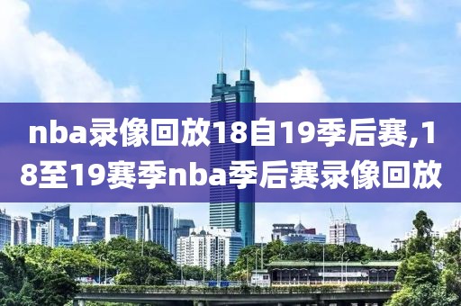 nba录像回放18自19季后赛,18至19赛季nba季后赛录像回放