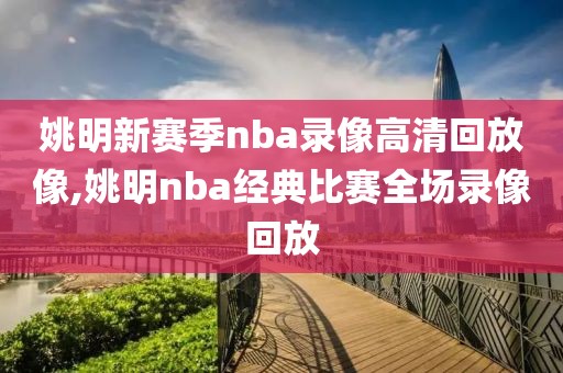 姚明新赛季nba录像高清回放像,姚明nba经典比赛全场录像回放