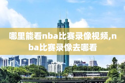 哪里能看nba比赛录像视频,nba比赛录像去哪看