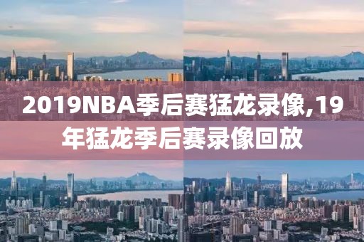 2019NBA季后赛猛龙录像,19年猛龙季后赛录像回放