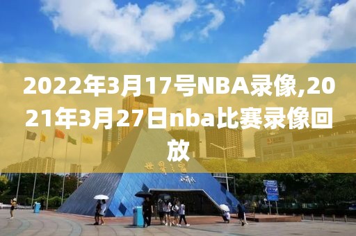 2022年3月17号NBA录像,2021年3月27日nba比赛录像回放