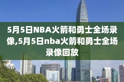 5月5日NBA火箭和勇士全场录像,5月5日nba火箭和勇士全场录像回放