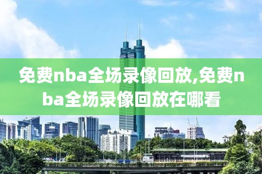 免费nba全场录像回放,免费nba全场录像回放在哪看