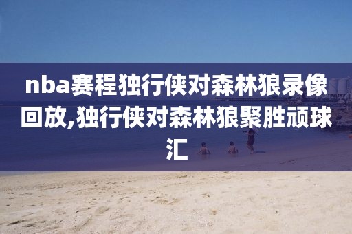 nba赛程独行侠对森林狼录像回放,独行侠对森林狼聚胜顽球汇