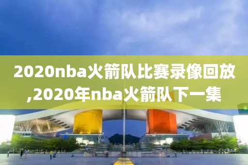 2020nba火箭队比赛录像回放,2020年nba火箭队下一集