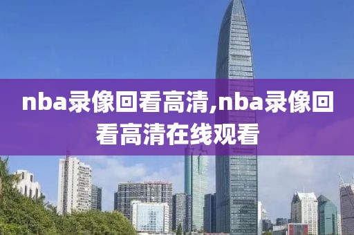 nba录像回看高清,nba录像回看高清在线观看