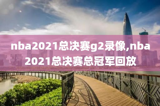 nba2021总决赛g2录像,nba2021总决赛总冠军回放