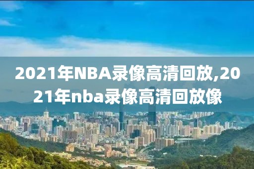 2021年NBA录像高清回放,2021年nba录像高清回放像