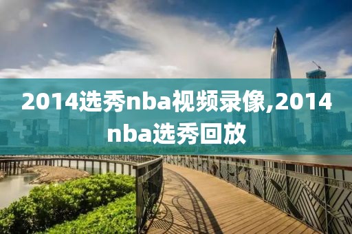 2014选秀nba视频录像,2014nba选秀回放