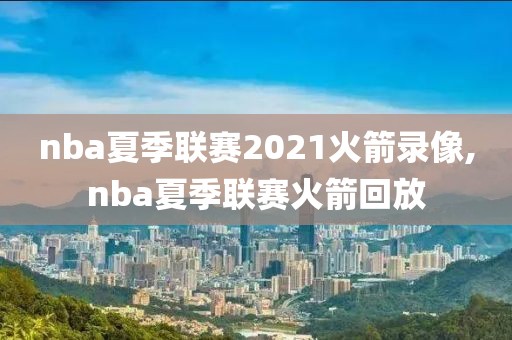 nba夏季联赛2021火箭录像,nba夏季联赛火箭回放