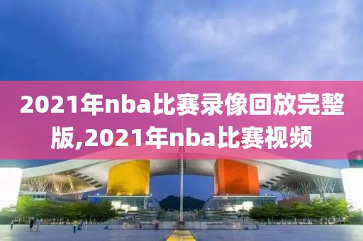 2021年nba比赛录像回放完整版,2021年nba比赛视频