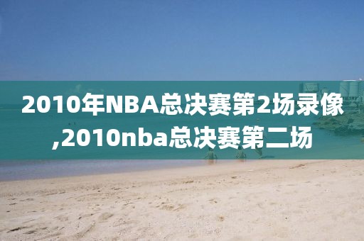 2010年NBA总决赛第2场录像,2010nba总决赛第二场