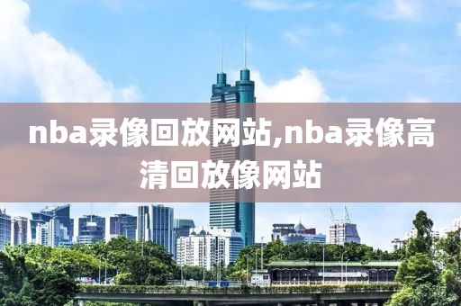 nba录像回放网站,nba录像高清回放像网站