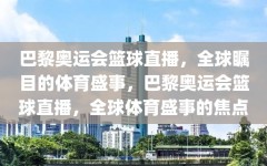 巴黎奥运会篮球直播，全球瞩目的体育盛事，巴黎奥运会篮球直播，全球体育盛事的焦点