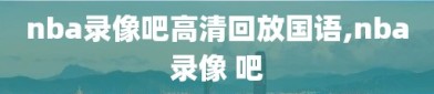 nba录像吧高清回放国语,nba录像 吧