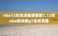 nba12年总决赛录像第7,12年nba总决赛g7全场录像