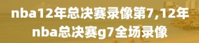 nba12年总决赛录像第7,12年nba总决赛g7全场录像