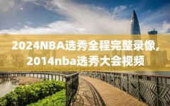 2024NBA选秀全程完整录像,2014nba选秀大会视频