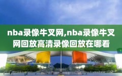 nba录像牛叉网,nba录像牛叉网回放高清录像回放在哪看