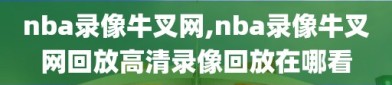 nba录像牛叉网,nba录像牛叉网回放高清录像回放在哪看