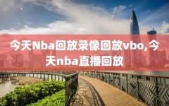 今天Nba回放录像回放vbo,今天nba直播回放