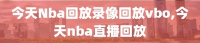 今天Nba回放录像回放vbo,今天nba直播回放