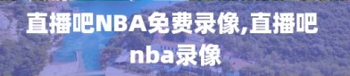 直播吧NBA免费录像,直播吧 nba录像