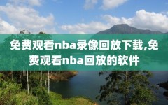 免费观看nba录像回放下载,免费观看nba回放的软件