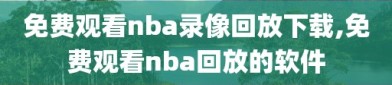 免费观看nba录像回放下载,免费观看nba回放的软件