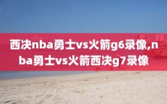 西决nba勇士vs火箭g6录像,nba勇士vs火箭西决g7录像