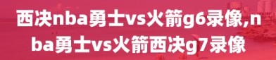 西决nba勇士vs火箭g6录像,nba勇士vs火箭西决g7录像