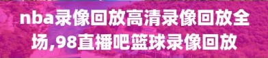 nba录像回放高清录像回放全场,98直播吧篮球录像回放