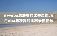 乔丹nba总决赛的比赛录像,乔丹nba总决赛的比赛录像视频