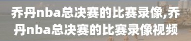 乔丹nba总决赛的比赛录像,乔丹nba总决赛的比赛录像视频