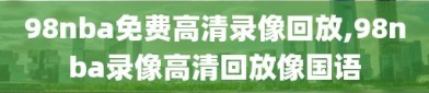 98nba免费高清录像回放,98nba录像高清回放像国语