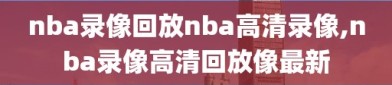 nba录像回放nba高清录像,nba录像高清回放像最新